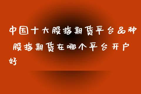 中国十大股指期货平台品种 股指期货在哪个平台开户好_https://www.iteshow.com_股指期货_第2张