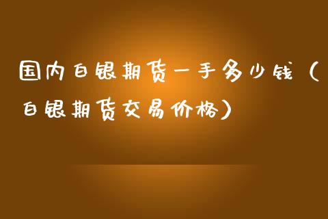 国内白银期货一手多少钱（白银期货交易价格）_https://www.iteshow.com_期货知识_第2张