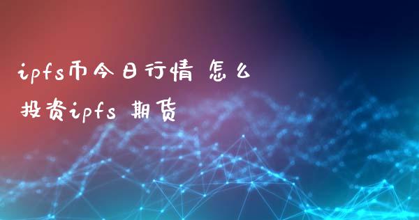 ipfs币今日行情 怎么投资ipfs 期货_https://www.iteshow.com_期货知识_第2张