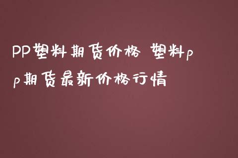 PP塑料期货价格 塑料pp期货最新价格行情_https://www.iteshow.com_股指期货_第2张