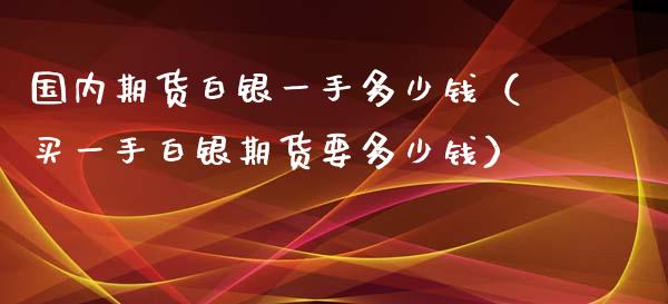 国内期货白银一手多少钱（买一手白银期货要多少钱）_https://www.iteshow.com_股指期货_第2张