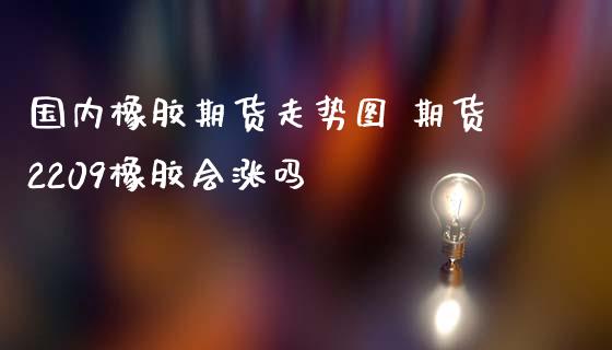 国内橡胶期货走势图 期货2209橡胶会涨吗_https://www.iteshow.com_期货开户_第2张