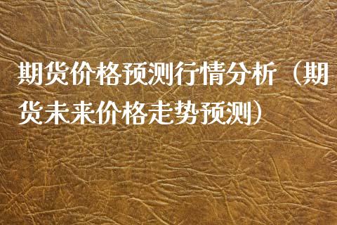 期货价格预测行情分析（期货未来价格走势预测）_https://www.iteshow.com_期货百科_第2张