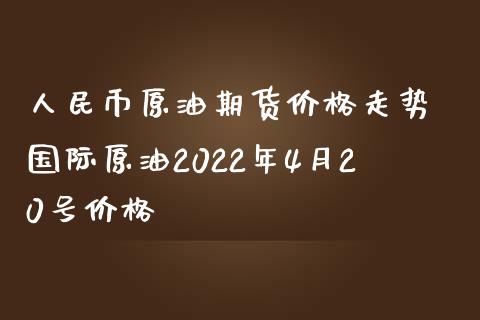 人民币原油期货价格走势 国际原油2022年4月20号价格_https://www.iteshow.com_期货公司_第2张