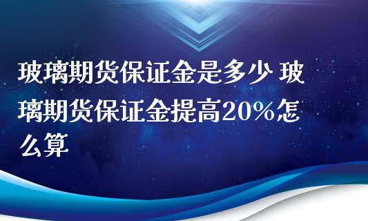 玻璃期货保证金是多少 玻璃期货保证金提高20%怎么算_https://www.iteshow.com_期货知识_第2张