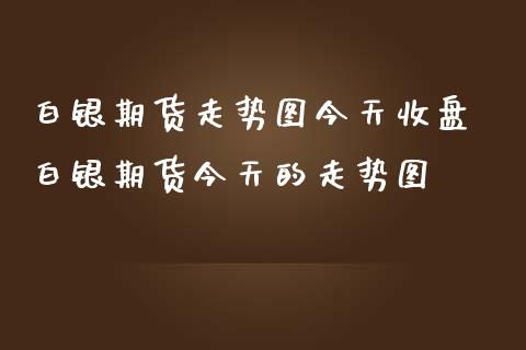 白银期货走势图今天收盘 白银期货今天的走势图_https://www.iteshow.com_期货知识_第2张