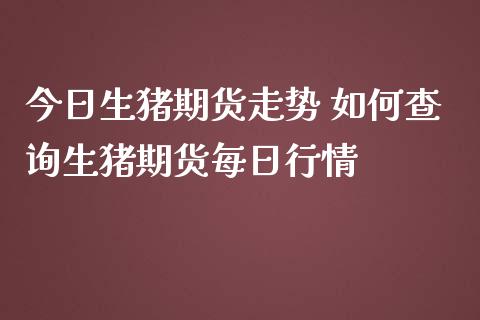 今日生猪期货走势 如何查询生猪期货每日行情_https://www.iteshow.com_期货交易_第2张