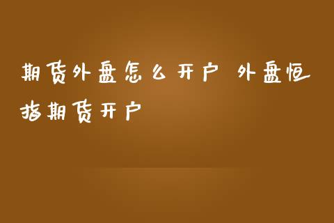 期货外盘怎么开户 外盘恒指期货开户_https://www.iteshow.com_股指期权_第2张