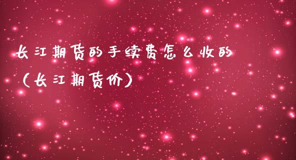 长江期货的手续费怎么收的（长江期货价）_https://www.iteshow.com_原油期货_第2张