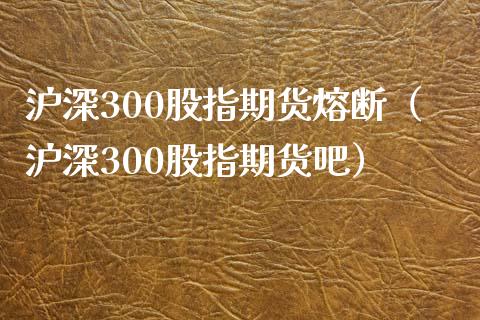 沪深300股指期货熔断（沪深300股指期货吧）_https://www.iteshow.com_期货知识_第2张