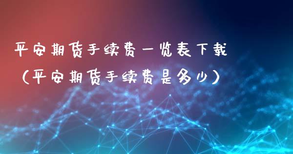 平安期货手续费一览表下载（平安期货手续费是多少）_https://www.iteshow.com_股指期权_第2张