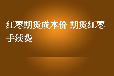 红枣期货成本价 期货红枣手续费_https://www.iteshow.com_期货品种_第2张