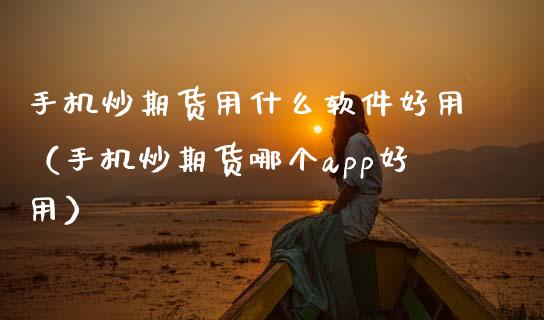 手机炒期货用什么软件好用（手机炒期货哪个app好用）_https://www.iteshow.com_期货公司_第2张