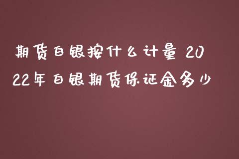 期货白银按什么计量 2022年白银期货保证金多少_https://www.iteshow.com_期货开户_第2张