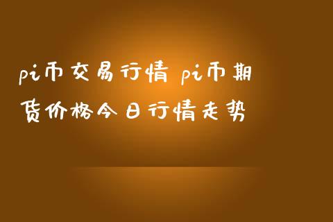 pi币交易行情 pi币期货价格今日行情走势_https://www.iteshow.com_期货公司_第2张