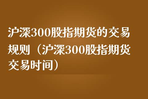 沪深300股指期货的交易规则（沪深300股指期货交易时间）_https://www.iteshow.com_期货百科_第2张