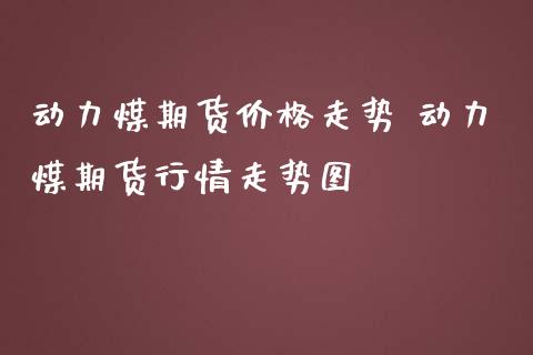 动力煤期货价格走势 动力煤期货行情走势图_https://www.iteshow.com_商品期权_第2张