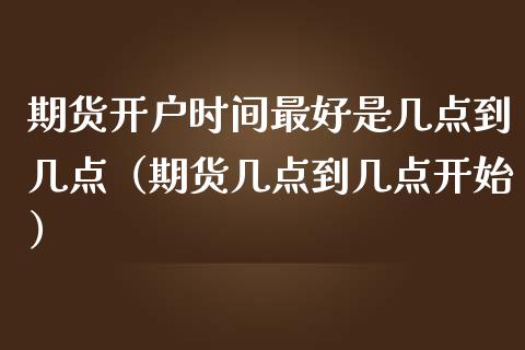 期货开户时间最好是几点到几点（期货几点到几点开始）_https://www.iteshow.com_股指期权_第2张