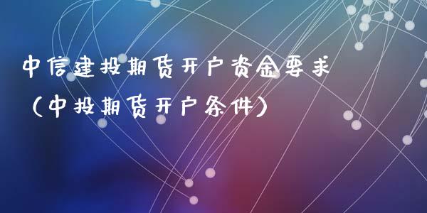 中信建投期货开户资金要求（中投期货开户条件）_https://www.iteshow.com_期货百科_第2张