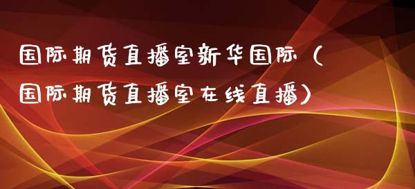 国际期货直播室新华国际（国际期货直播室在线直播）_https://www.iteshow.com_股指期货_第2张