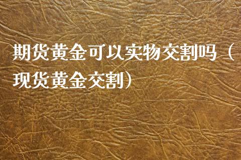 期货黄金可以实物交割吗（现货黄金交割）_https://www.iteshow.com_期货公司_第2张