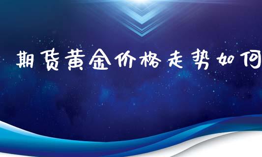 期货黄金价格走势如何_https://www.iteshow.com_期货知识_第2张