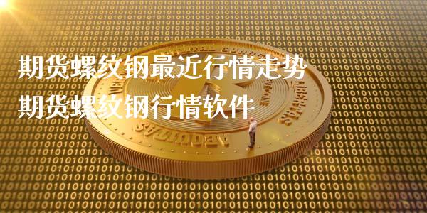 期货螺纹钢最近行情走势 期货螺纹钢行情软件_https://www.iteshow.com_期货公司_第2张