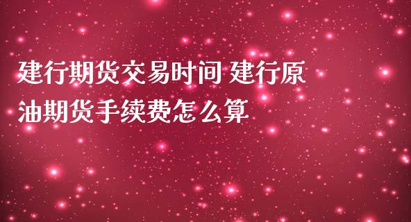 建行期货交易时间 建行原油期货手续费怎么算_https://www.iteshow.com_期货公司_第2张