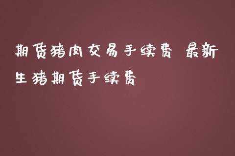 期货猪肉交易手续费 最新生猪期货手续费_https://www.iteshow.com_股指期货_第2张