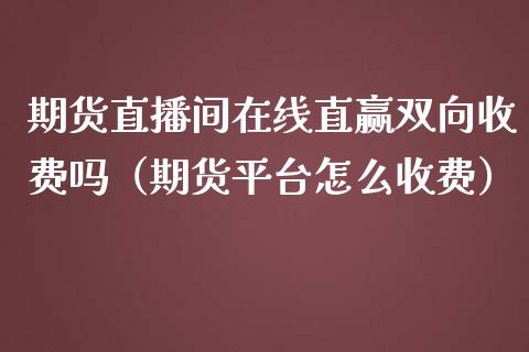 期货直播间在线直赢双向收费吗（期货平台怎么收费）_https://www.iteshow.com_原油期货_第2张