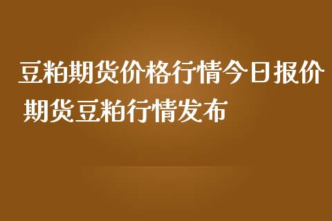 豆粕期货价格行情今日报价 期货豆粕行情发布_https://www.iteshow.com_期货百科_第2张