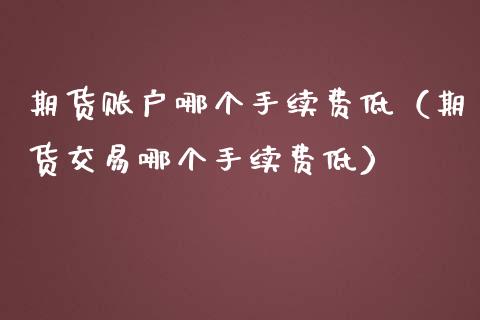 期货账户哪个手续费低（期货交易哪个手续费低）_https://www.iteshow.com_期货开户_第2张