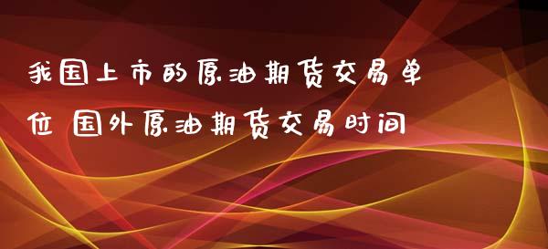 我国上市的原油期货交易单位 国外原油期货交易时间_https://www.iteshow.com_股指期货_第2张