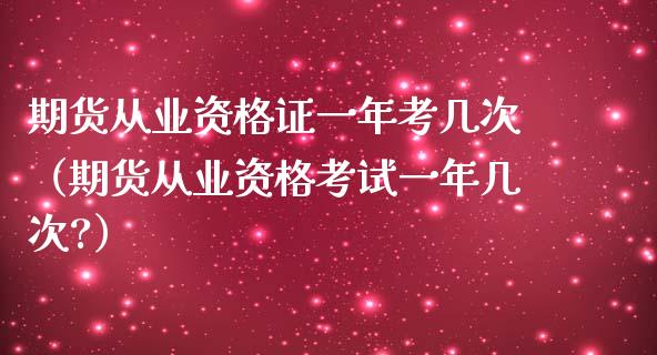 期货从业资格证一年考几次（期货从业资格考试一年几次?）_https://www.iteshow.com_期货知识_第2张