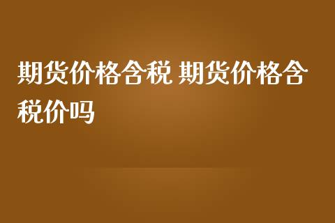 期货价格含税 期货价格含税价吗_https://www.iteshow.com_商品期货_第2张