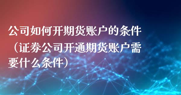 公司如何开期货账户的条件（证券公司开通期货账户需要什么条件）_https://www.iteshow.com_期货品种_第2张