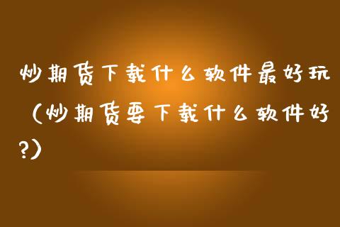 炒期货下载什么软件最好玩（炒期货要下载什么软件好?）_https://www.iteshow.com_股指期货_第2张