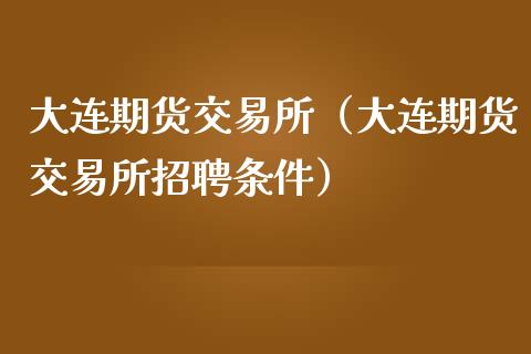 大连期货交易所（大连期货交易所招聘条件）_https://www.iteshow.com_期货知识_第2张