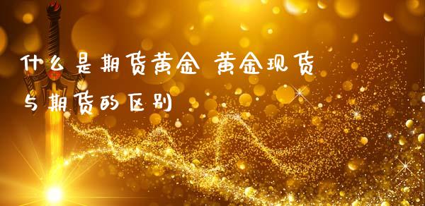 什么是期货黄金 黄金现货与期货的区别_https://www.iteshow.com_期货百科_第2张