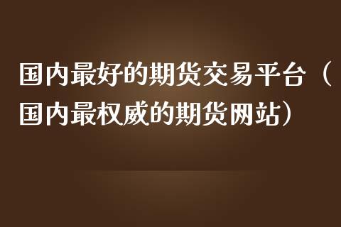 国内最好的期货交易平台（国内最权威的期货网站）_https://www.iteshow.com_股指期权_第2张