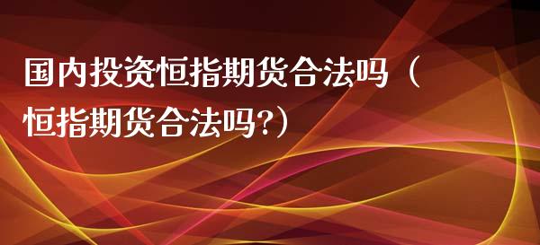 国内投资恒指期货合法吗（恒指期货合法吗?）_https://www.iteshow.com_期货知识_第2张