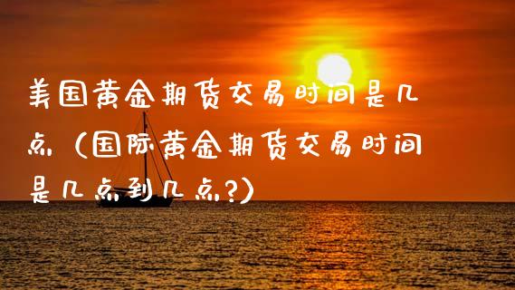 美国黄金期货交易时间是几点（国际黄金期货交易时间是几点到几点?）_https://www.iteshow.com_股指期货_第2张