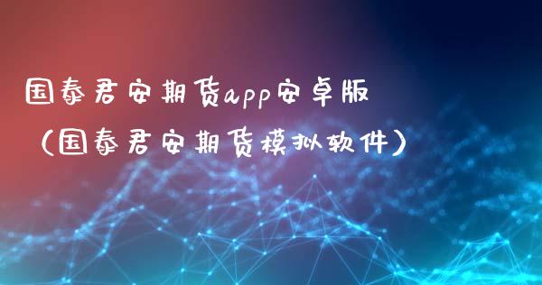 国泰君安期货app安卓版（国泰君安期货模拟软件）_https://www.iteshow.com_期货手续费_第2张