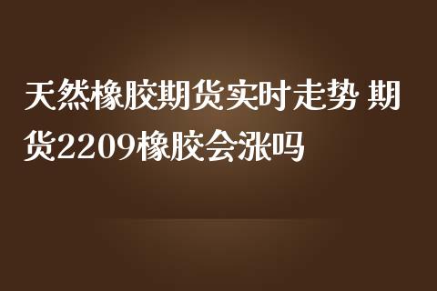 天然橡胶期货实时走势 期货2209橡胶会涨吗_https://www.iteshow.com_期货公司_第2张