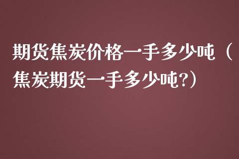 期货焦炭价格一手多少吨（焦炭期货一手多少吨?）_https://www.iteshow.com_股指期货_第2张