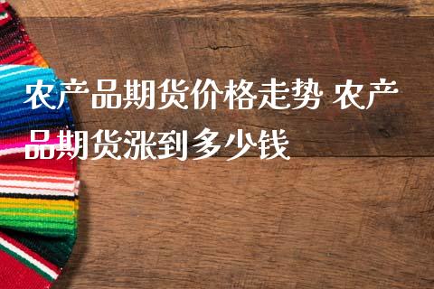 农产品期货价格走势 农产品期货涨到多少钱_https://www.iteshow.com_期货开户_第2张