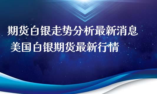 期货白银走势分析最新消息 美国白银期货最新行情_https://www.iteshow.com_期货知识_第2张