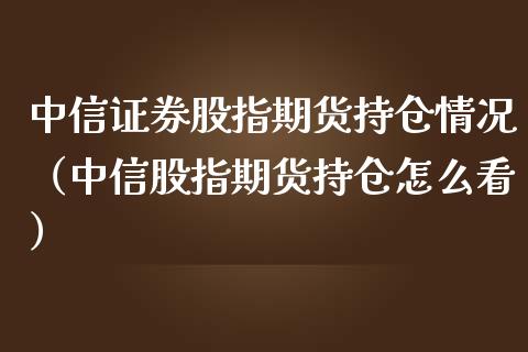 中信证券股指期货持仓情况（中信股指期货持仓怎么看）_https://www.iteshow.com_商品期权_第2张