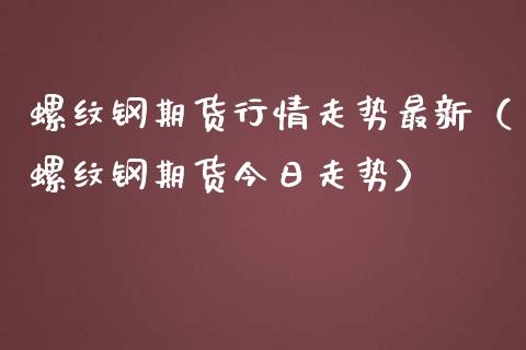 螺纹钢期货行情走势最新（螺纹钢期货今日走势）_https://www.iteshow.com_期货手续费_第2张