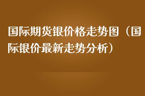 国际期货银价格走势图（国际银价最新走势分析）_https://www.iteshow.com_商品期货_第2张